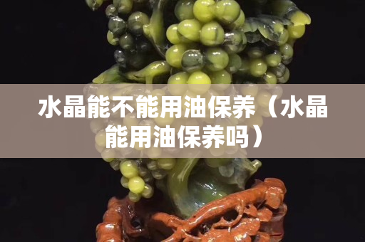 水晶能不能用油保養（水晶能用油保養嗎）