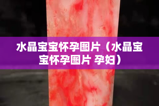 水晶寶寶懷孕圖片（水晶寶寶懷孕圖片 孕婦）