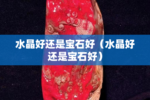 水晶好還是寶石好（水晶好還是寶石好）