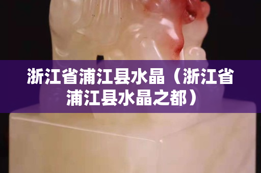 浙江省浦江縣水晶（浙江省浦江縣水晶之都）