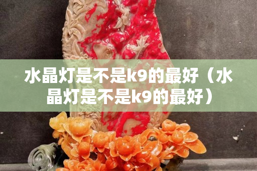 水晶燈是不是k9的最好（水晶燈是不是k9的最好）