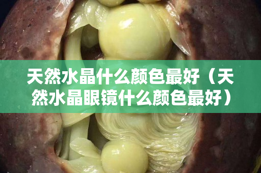 天然水晶什么顏色最好（天然水晶眼鏡什么顏色最好）
