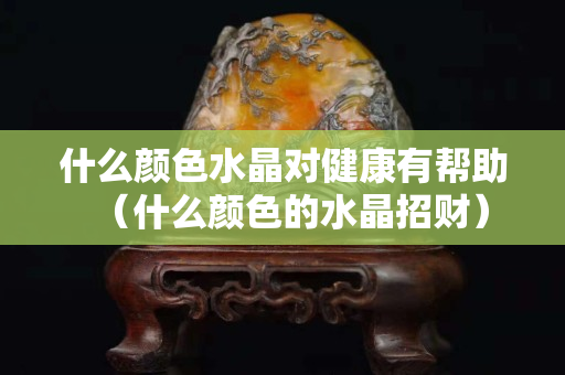 什么顏色水晶對健康有幫助（什么顏色的水晶招財）