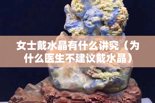 女士戴水晶有什么講究（為什么醫生不建議戴水晶）