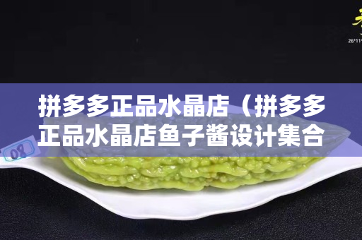 拼多多正品水晶店（拼多多正品水晶店魚子醬設計集合店是真的嗎）