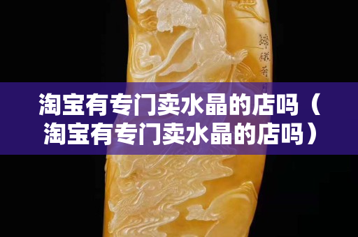 淘寶有專門賣水晶的店嗎（淘寶有專門賣水晶的店嗎）