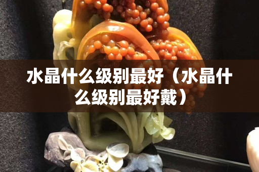水晶什么級別最好（水晶什么級別最好戴）