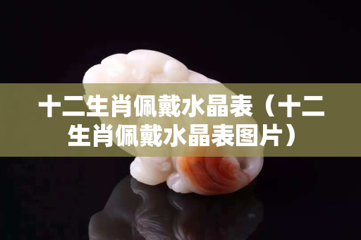 十二生肖佩戴水晶表（十二生肖佩戴水晶表圖片）