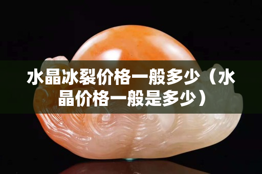 水晶冰裂價格一般多少（水晶價格一般是多少）