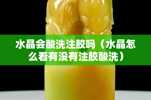 水晶會酸洗注膠嗎（水晶怎么看有沒有注膠酸洗）