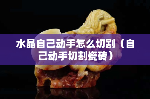 水晶自己動手怎么切割（自己動手切割瓷磚）
