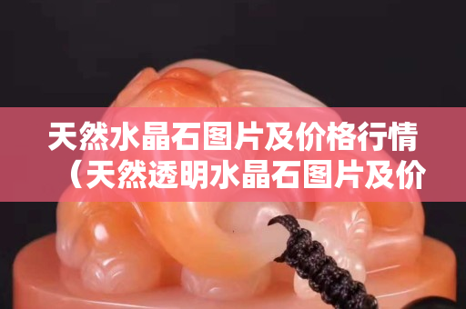 天然水晶石圖片及價格行情（天然透明水晶石圖片及價格）
