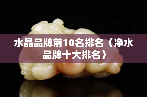水晶品牌前10名排名（凈水品牌十大排名）
