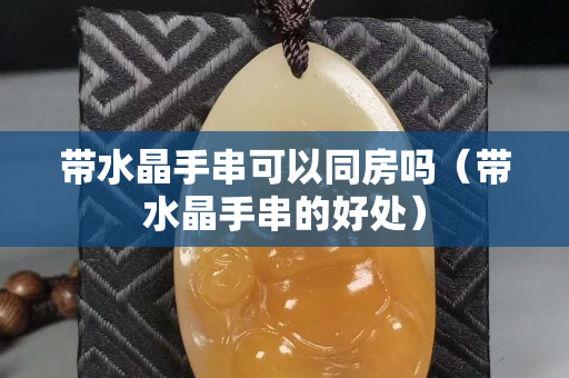 帶水晶手串可以同房嗎（帶水晶手串的好處）