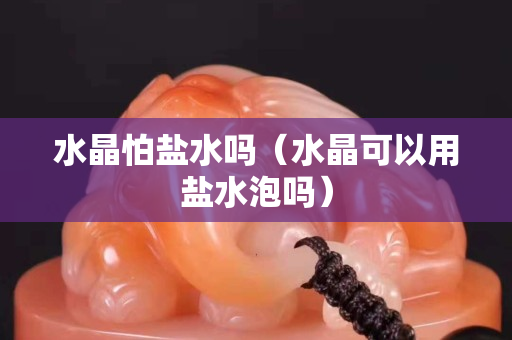 水晶怕鹽水嗎（水晶可以用鹽水泡嗎）