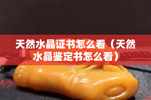 天然水晶證書怎么看（天然水晶鑒定書怎么看）