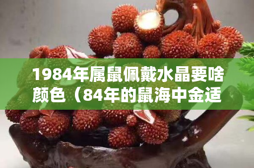 1984年屬鼠佩戴水晶要啥顏色（84年的鼠海中金適合佩戴什么）