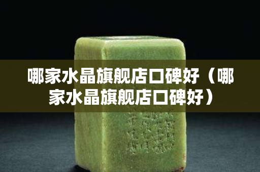 哪家水晶旗艦店口碑好（哪家水晶旗艦店口碑好）