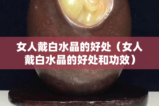 女人戴白水晶的好處（女人戴白水晶的好處和功效）