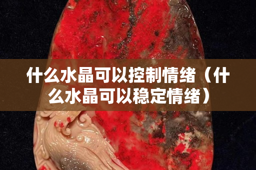 什么水晶可以控制情緒（什么水晶可以穩定情緒）