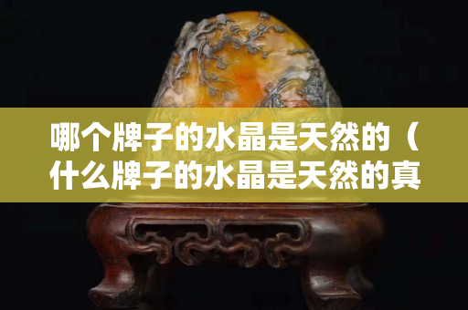 哪個牌子的水晶是天然的（什么牌子的水晶是天然的真品）