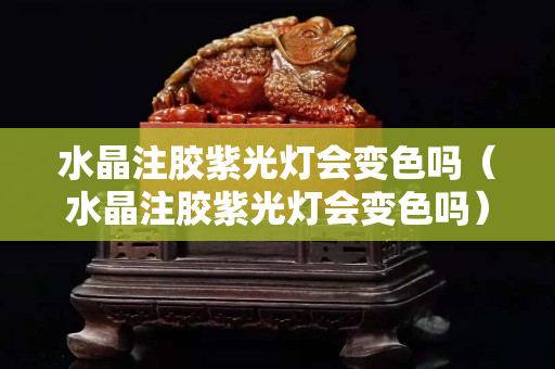水晶注膠紫光燈會變色嗎（水晶注膠紫光燈會變色嗎）