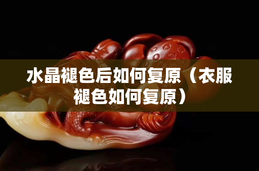 水晶褪色后如何復原（衣服褪色如何復原）