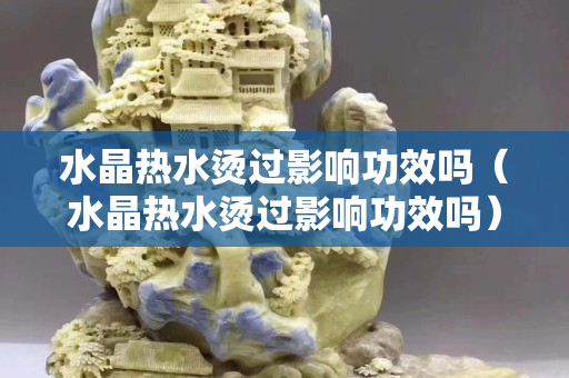 水晶熱水燙過影響功效嗎（水晶熱水燙過影響功效嗎）