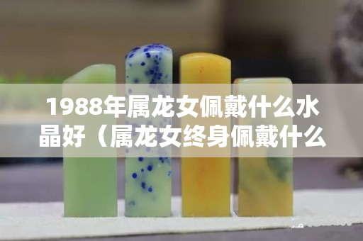 1988年屬龍女佩戴什么水晶好（屬龍女終身佩戴什么首飾旺運）