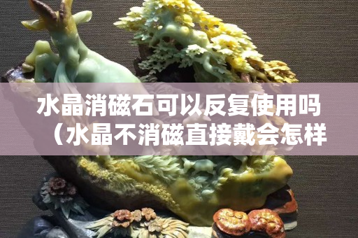 水晶消磁石可以反復(fù)使用嗎（水晶不消磁直接戴會怎樣）