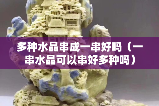 多種水晶串成一串好嗎（一串水晶可以串好多種嗎）