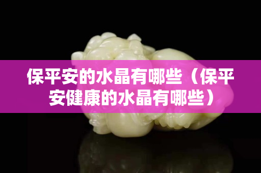保平安的水晶有哪些（保平安健康的水晶有哪些）