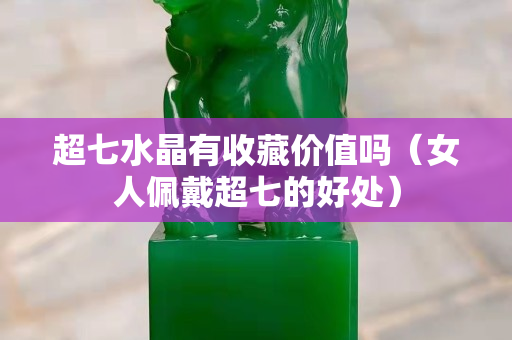 超七水晶有收藏價值嗎（女人佩戴超七的好處）