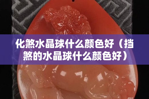 化煞水晶球什么顏色好（擋煞的水晶球什么顏色好）