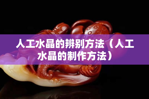 人工水晶的辨別方法（人工水晶的制作方法）