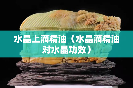 水晶上滴精油（水晶滴精油對水晶功效）