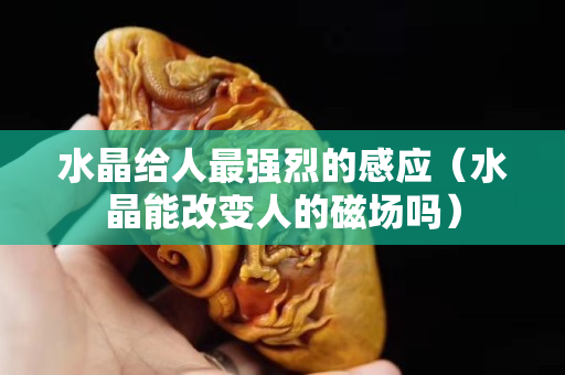 水晶給人最強烈的感應（水晶能改變人的磁場嗎）