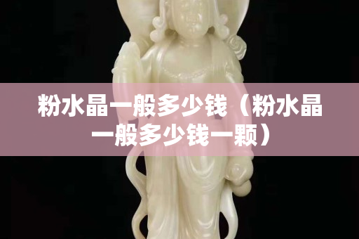 粉水晶一般多少錢（粉水晶一般多少錢一顆）