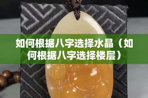 如何根據八字選擇水晶（如何根據八字選擇樓層）