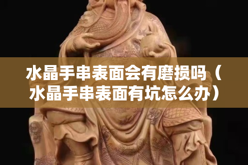 水晶手串表面會有磨損嗎（水晶手串表面有坑怎么辦）