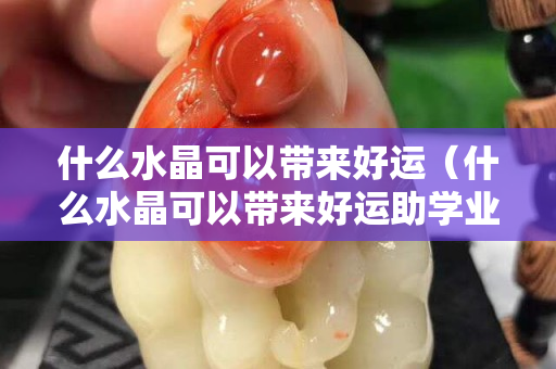 什么水晶可以帶來好運（什么水晶可以帶來好運助學業）