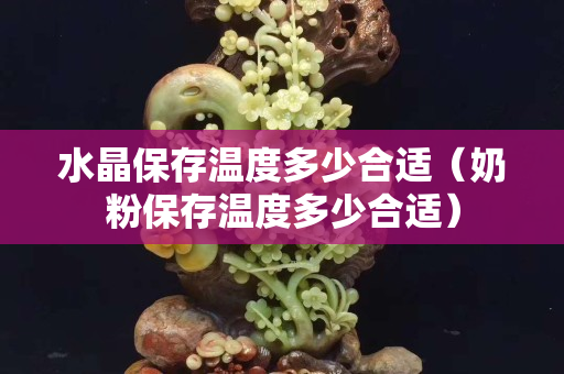 水晶保存溫度多少合適（奶粉保存溫度多少合適）