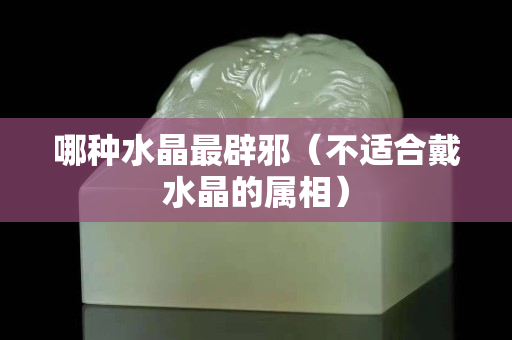 哪種水晶最辟邪（不適合戴水晶的屬相）