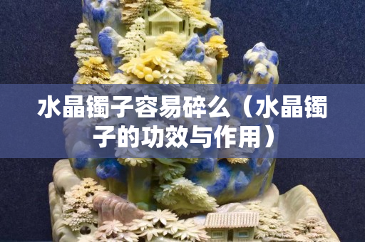 水晶鐲子容易碎么（水晶鐲子的功效與作用）