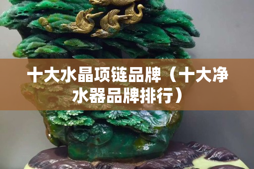 十大水晶項鏈品牌（十大凈水器品牌排行）
