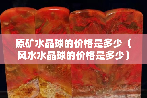 原礦水晶球的價格是多少（風(fēng)水水晶球的價格是多少）