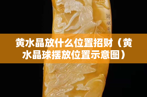 黃水晶放什么位置招財(cái)（黃水晶球擺放位置示意圖）