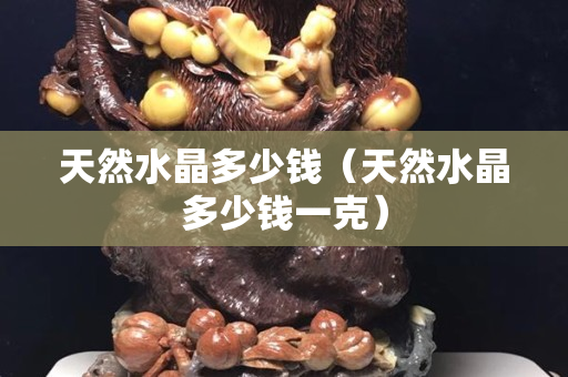 天然水晶多少錢（天然水晶多少錢一克）