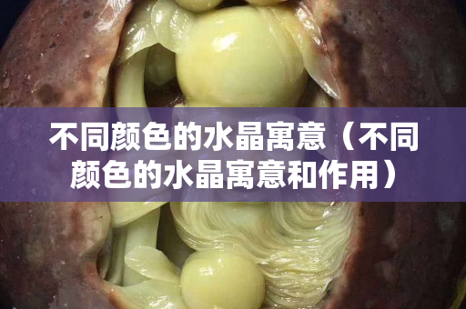 不同顏色的水晶寓意（不同顏色的水晶寓意和作用）