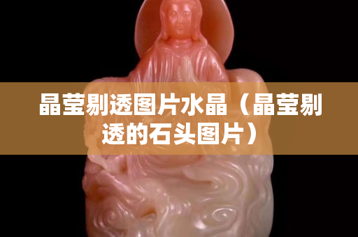 晶瑩剔透圖片水晶（晶瑩剔透的石頭圖片）